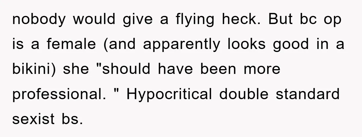 nobody would give a flying heck. But bc op is a female (and apparently looks good in a bikini) she "should have been more professional. " Hypocritical double standard sexist...
