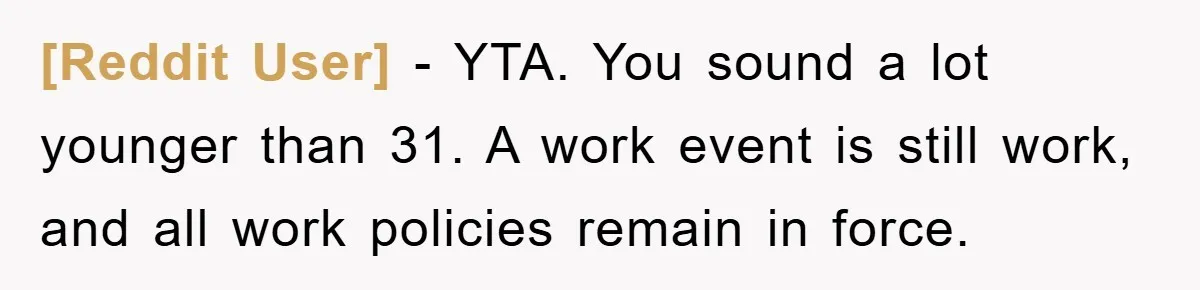 [Reddit User] − YTA. You sound a lot younger than 31. A work event is still work, and all work policies remain in force.