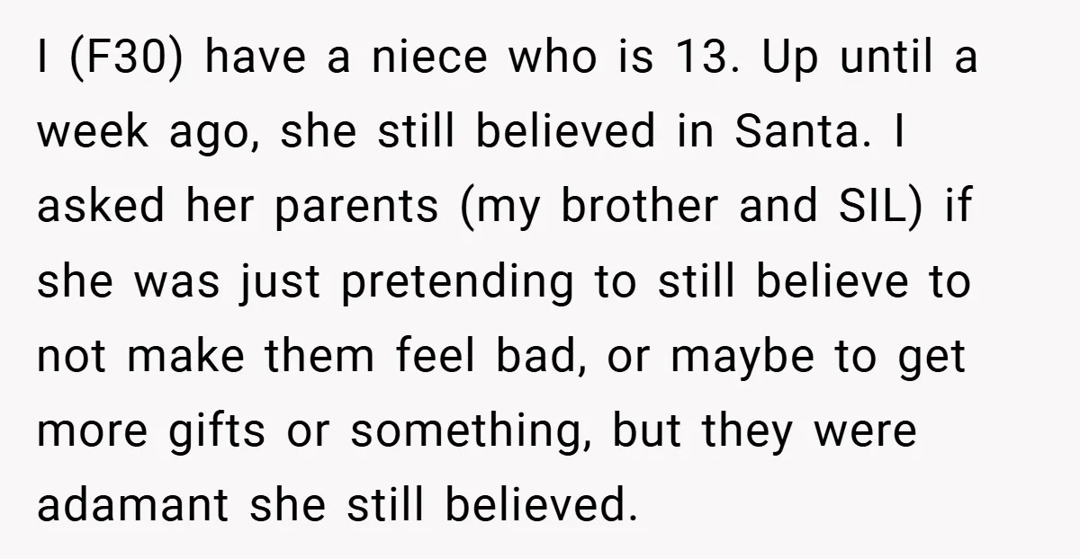 I (F30) have a niece who is 13. Up until a week ago, she still believed in Santa. I asked her parents (my brother and SIL) if she was just...