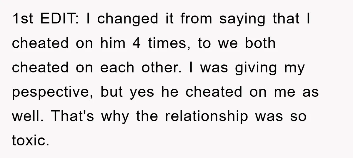 1st EDIT: I changed it from saying that I cheated on him 4 times, to we both cheated on each other. I was giving my pespective, but yes he cheated...