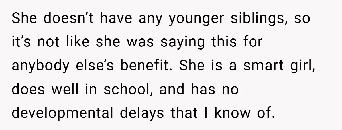 She doesn’t have any younger siblings, so it’s not like she was saying this for anybody else’s benefit. She is a smart girl, does well in school, and has no...