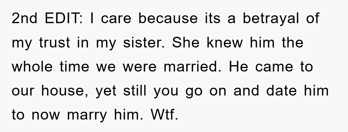 2nd EDIT: I care because its a betrayal of my trust in my sister. She knew him the whole time we were married. He came to our house, yet still...