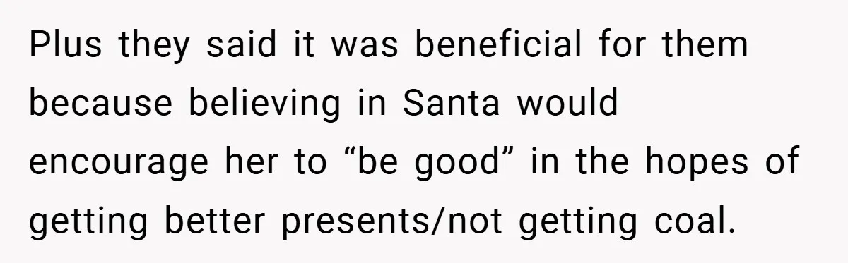 Plus they said it was beneficial for them because believing in Santa would encourage her to “be good” in the hopes of getting better presents/not getting coal.