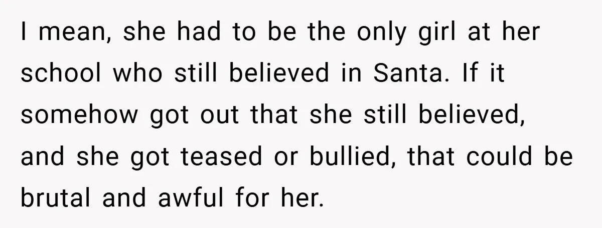 I mean, she had to be the only girl at her school who still believed in Santa. If it somehow got out that she still believed, and she got teased...