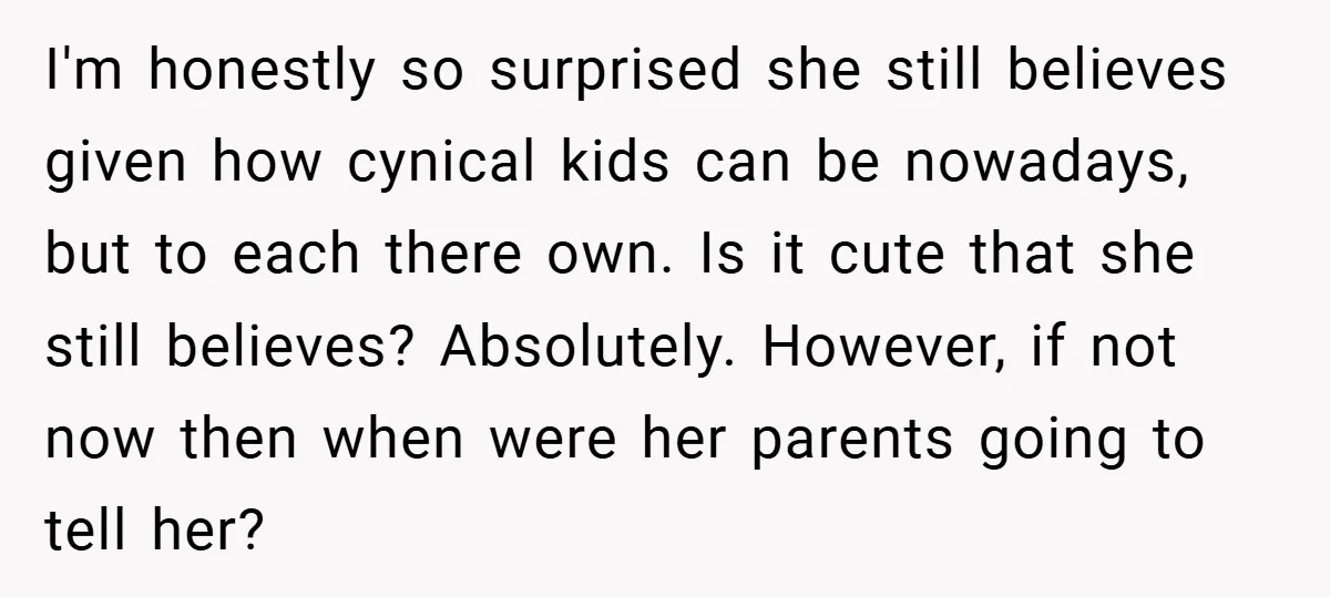 I'm honestly so surprised she still believes given how cynical kids can be nowadays, but to each there own. Is it cute that she still believes? Absolutely. However, if not...