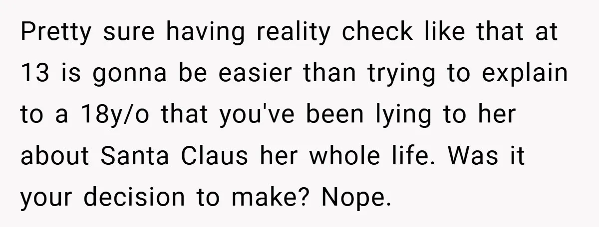 Pretty sure having reality check like that at 13 is gonna be easier than trying to explain to a 18y/o that you've been lying to her about Santa Claus her...