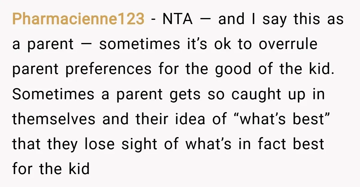 Pharmacienne123 − NTA — and I say this as a parent — sometimes it’s ok to overrule parent preferences for the good of the kid. Sometimes a parent gets so...