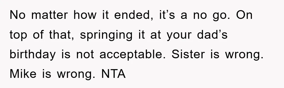 No matter how it ended, it’s a no go. On top of that, springing it at your dad’s birthday is not acceptable. Sister is wrong. Mike is wrong. NTA