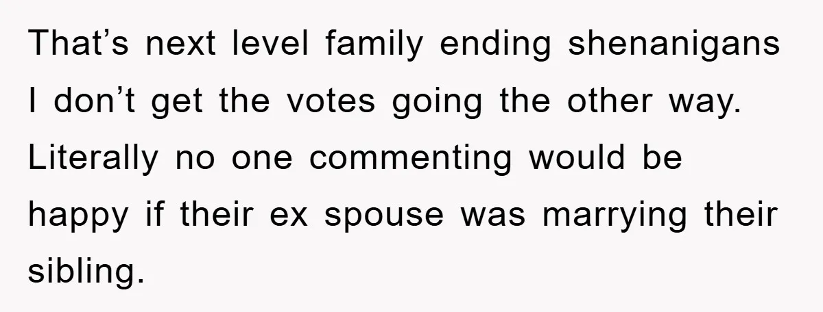 That’s next level family ending shenanigans I don’t get the votes going the other way. Literally no one commenting would be happy if their ex spouse was marrying their sibling.