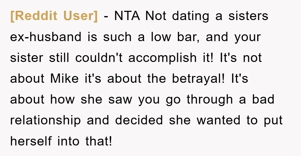 [Reddit User] − NTA Not dating a sisters ex-husband is such a low bar, and your sister still couldn't accomplish it! It's not about Mike it's about the betrayal! It's...