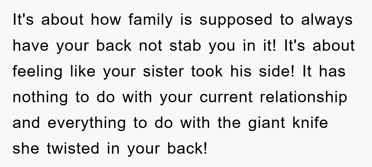 It's about how family is supposed to always have your back not stab you in it! It's about feeling like your sister took his side! It has nothing to do...