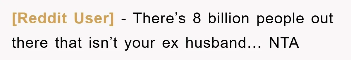 [Reddit User] − There’s 8 billion people out there that isn’t your ex husband… NTA