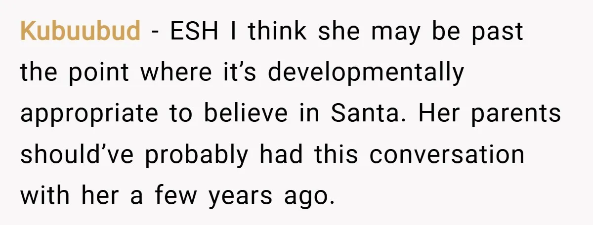 Kubuubud − ESH I think she may be past the point where it’s developmentally appropriate to believe in Santa. Her parents should’ve probably had this conversation with her a few...