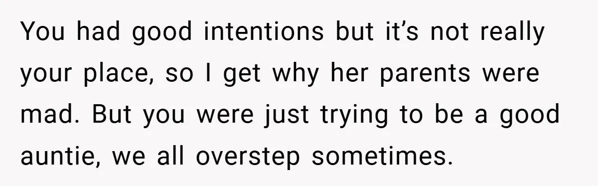 You had good intentions but it’s not really your place, so I get why her parents were mad. But you were just trying to be a good auntie, we all...