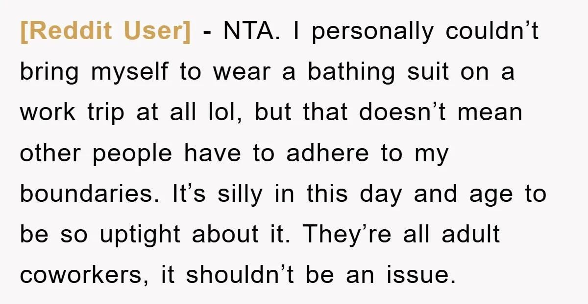 [Reddit User] − NTA. I personally couldn’t bring myself to wear a bathing suit on a work trip at all lol, but that doesn’t mean other people have to adhere...