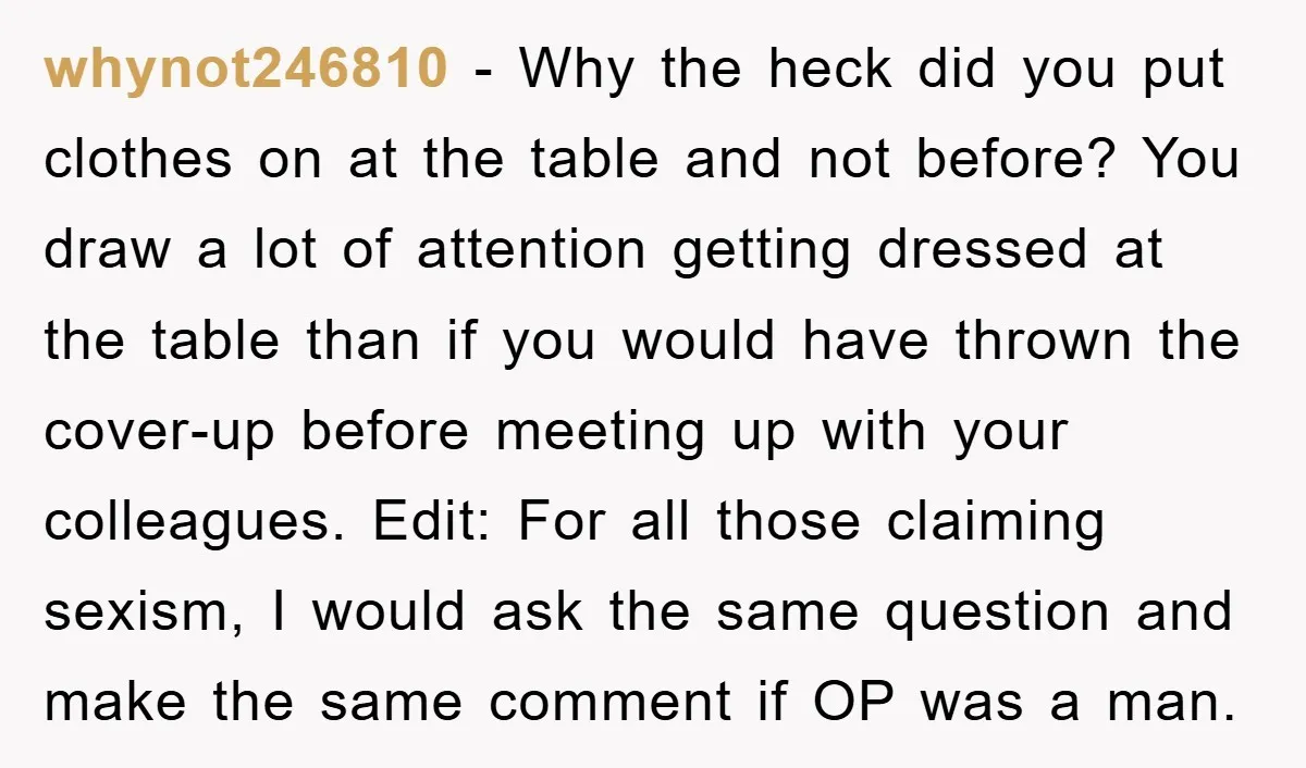 whynot246810 − Why the heck did you put clothes on at the table and not before? You draw a lot of attention getting dressed at the table than if you...