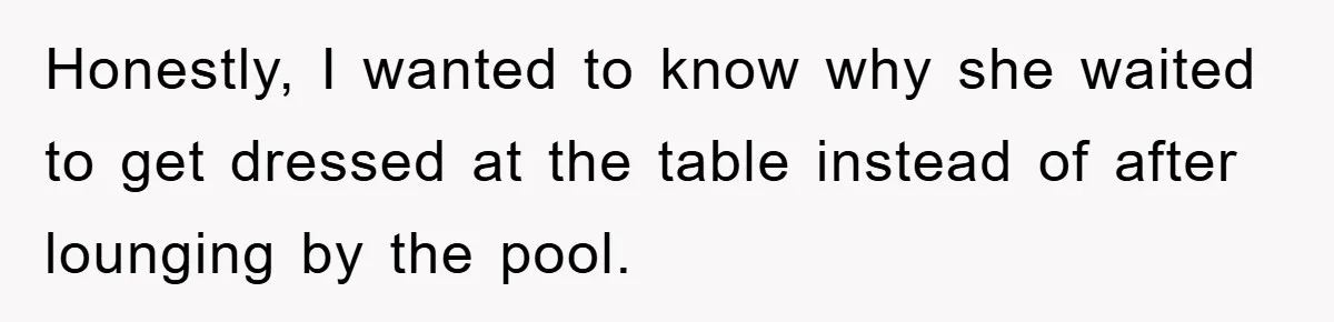 Honestly, I wanted to know why she waited to get dressed at the table instead of after lounging by the pool.