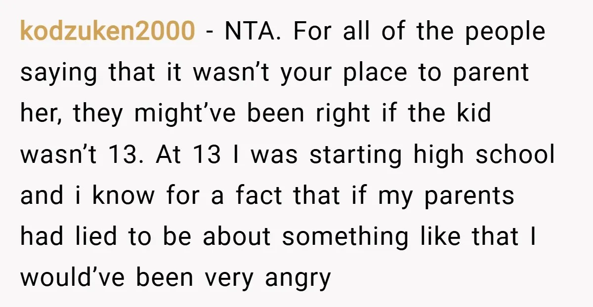 kodzuken2000 − NTA. For all of the people saying that it wasn’t your place to parent her, they might’ve been right if the kid wasn’t 13. At 13 I was...