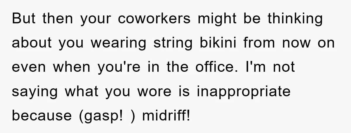 But then your coworkers might be thinking about you wearing string bikini from now on even when you're in the office. I'm not saying what you wore is inappropriate because...