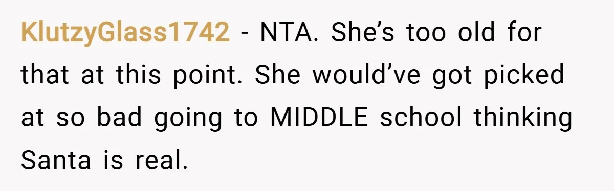 KlutzyGlass1742 − NTA. She’s too old for that at this point. She would’ve got picked at so bad going to MIDDLE school thinking Santa is real.