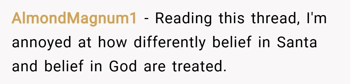 AlmondMagnum1 − Reading this thread, I'm annoyed at how differently belief in Santa and belief in God are treated.