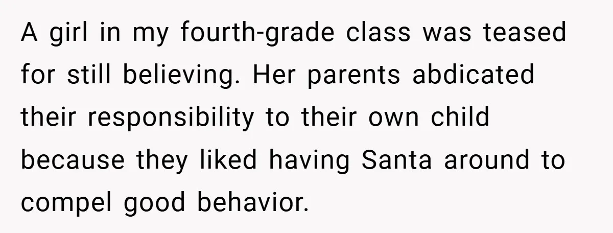 A girl in my fourth-grade class was teased for still believing. Her parents abdicated their responsibility to their own child because they liked having Santa around to compel good behavior.