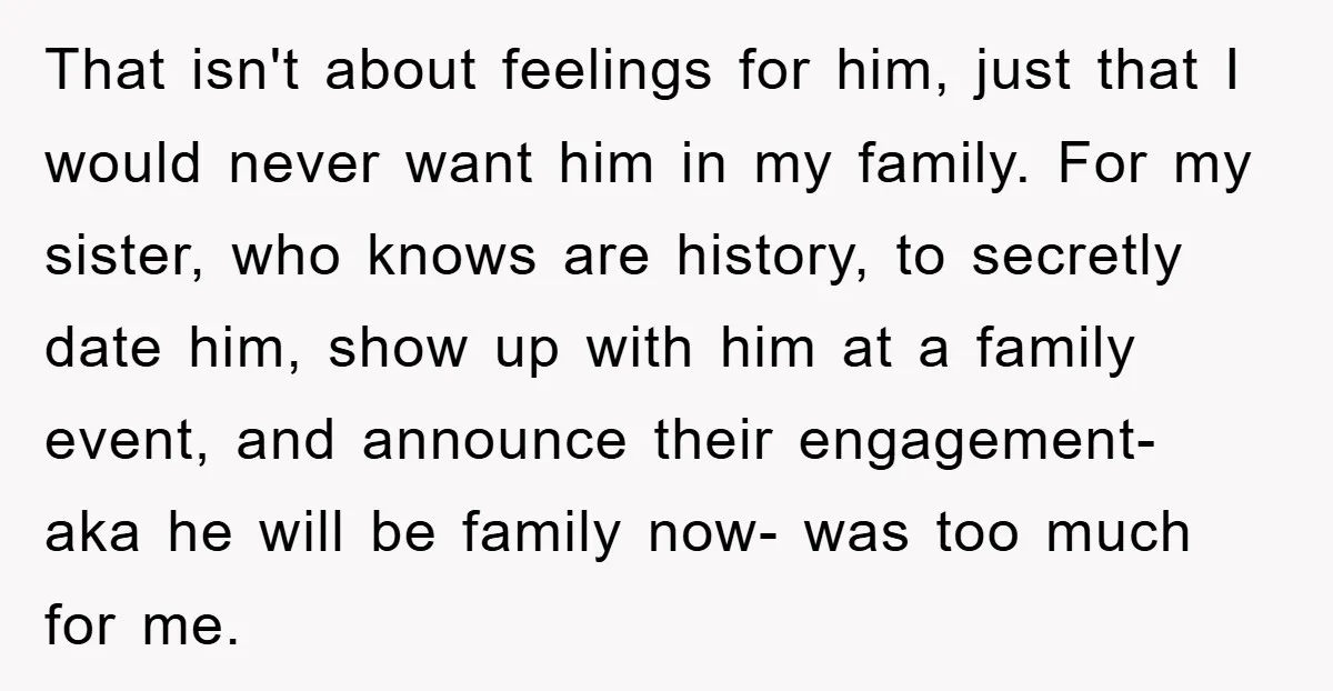 That isn't about feelings for him, just that I would never want him in my family. For my sister, who knows are history, to secretly date him, show up with...