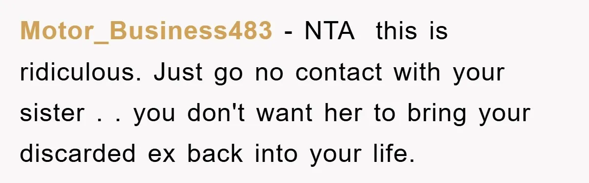 Motor_Business483 − NTA this is ridiculous. Just go no contact with your sister . . you don't want her to bring your discarded ex back into your life. 