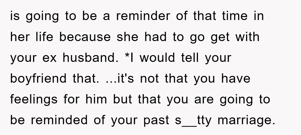 is going to be a reminder of that time in her life because she had to go get with your ex husband. *I would tell your boyfriend that. ...it's not...