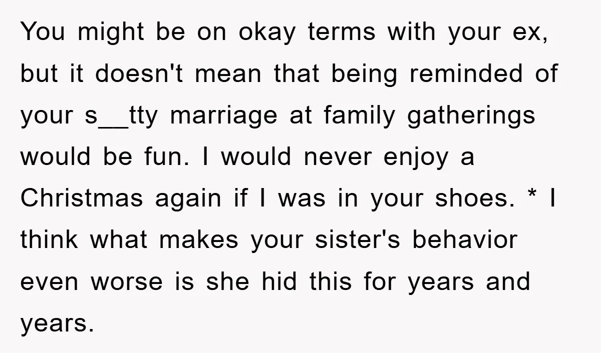 You might be on okay terms with your ex, but it doesn't mean that being reminded of your s__tty marriage at family gatherings would be fun. I would never enjoy...