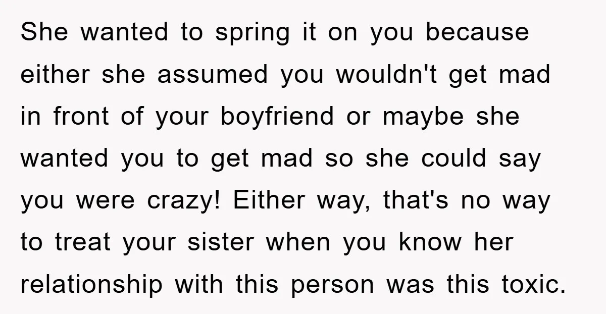 She wanted to spring it on you because either she assumed you wouldn't get mad in front of your boyfriend or maybe she wanted you to get mad so she...