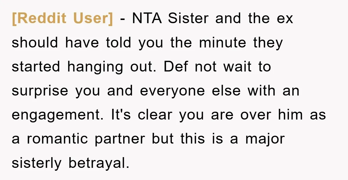 [Reddit User] − NTA Sister and the ex should have told you the minute they started hanging out. Def not wait to surprise you and everyone else with an engagement....
