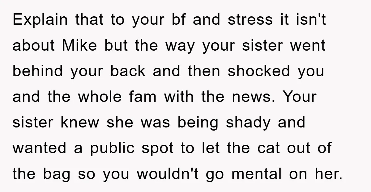 Explain that to your bf and stress it isn't about Mike but the way your sister went behind your back and then shocked you and the whole fam with the...