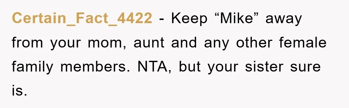 Certain_Fact_4422 − Keep “Mike” away from your mom, aunt and any other female family members. NTA, but your sister sure is.
