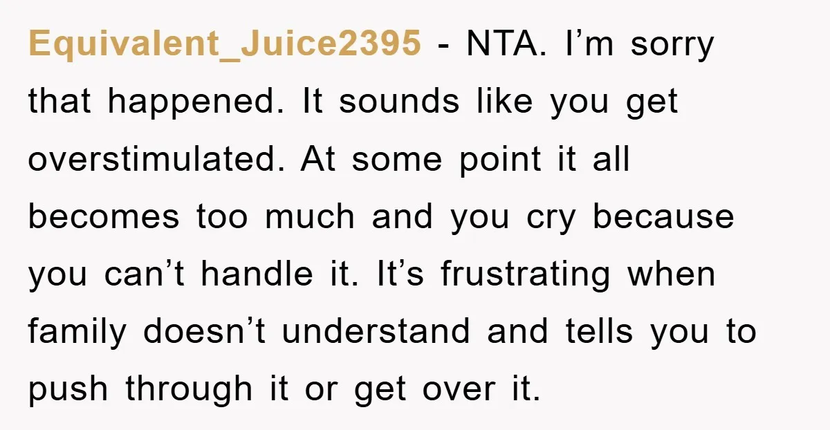 Equivalent_Juice2395 − NTA. I’m sorry that happened. It sounds like you get overstimulated. At some point it all becomes too much and you cry because you can’t handle it. It’s...
