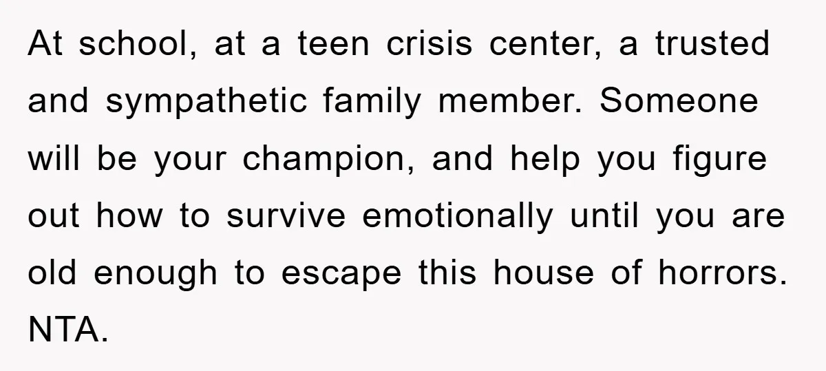 At school, at a teen crisis center, a trusted and sympathetic family member. Someone will be your champion, and help you figure out how to survive emotionally until you are...