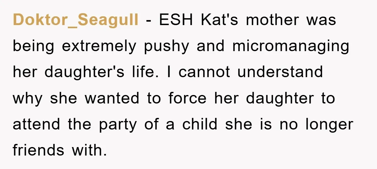Doktor_Seagull − ESH Kat's mother was being extremely pushy and micromanaging her daughter's life. I cannot understand why she wanted to force her daughter to attend the party of a...