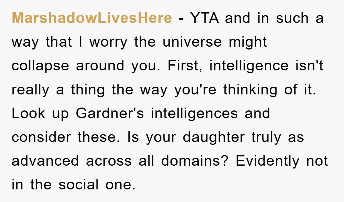 MarshadowLivesHere − YTA and in such a way that I worry the universe might collapse around you. First, intelligence isn't really a thing the way you're thinking of it. Look...