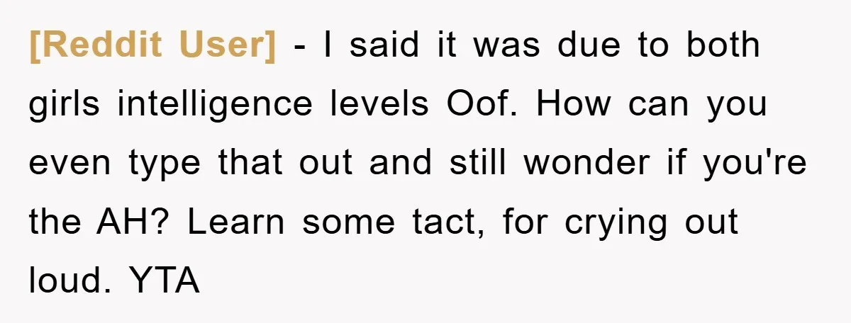 [Reddit User] − I said it was due to both girls intelligence levels Oof. How can you even type that out and still wonder if you're the AH? Learn some...