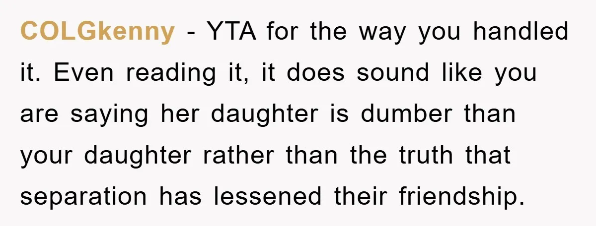 COLGkenny − YTA for the way you handled it. Even reading it, it does sound like you are saying her daughter is dumber than your daughter rather than the truth...