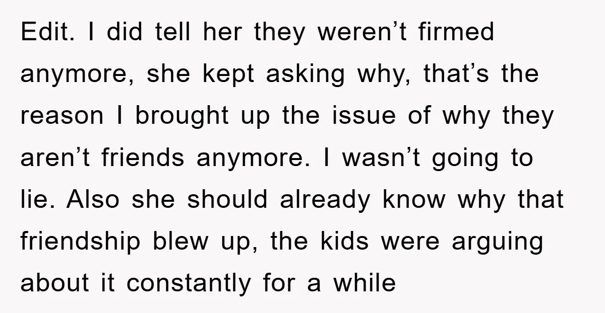 Edit. I did tell her they weren’t firmed anymore, she kept asking why, that’s the reason I brought up the issue of why they aren’t friends anymore. I wasn’t going...