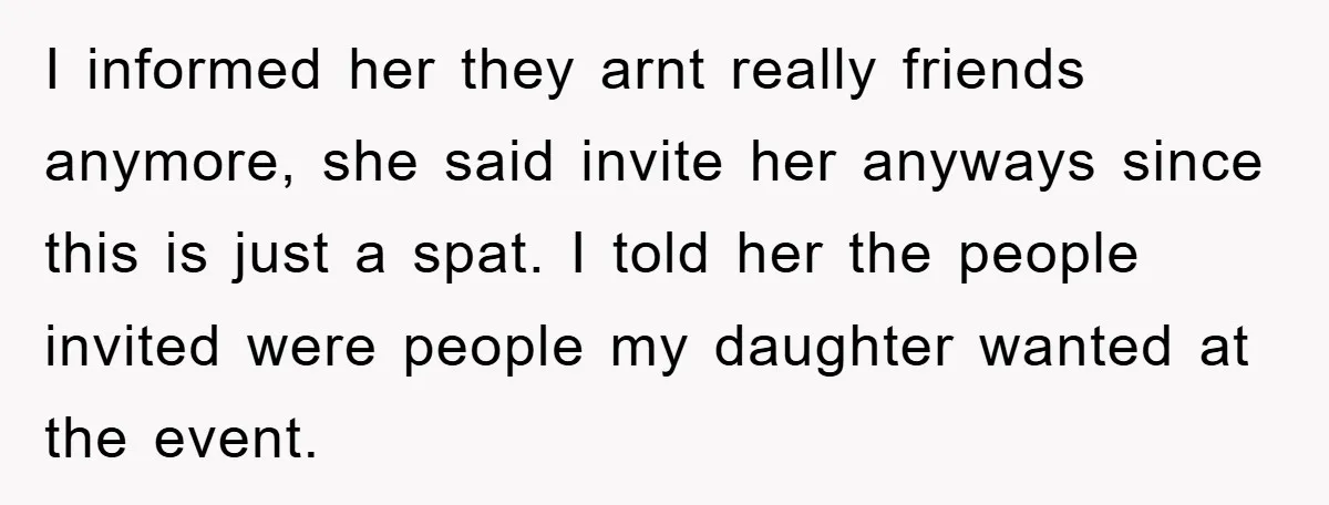 I informed her they arnt really friends anymore, she said invite her anyways since this is just a spat. I told her the people invited were people my daughter wanted...