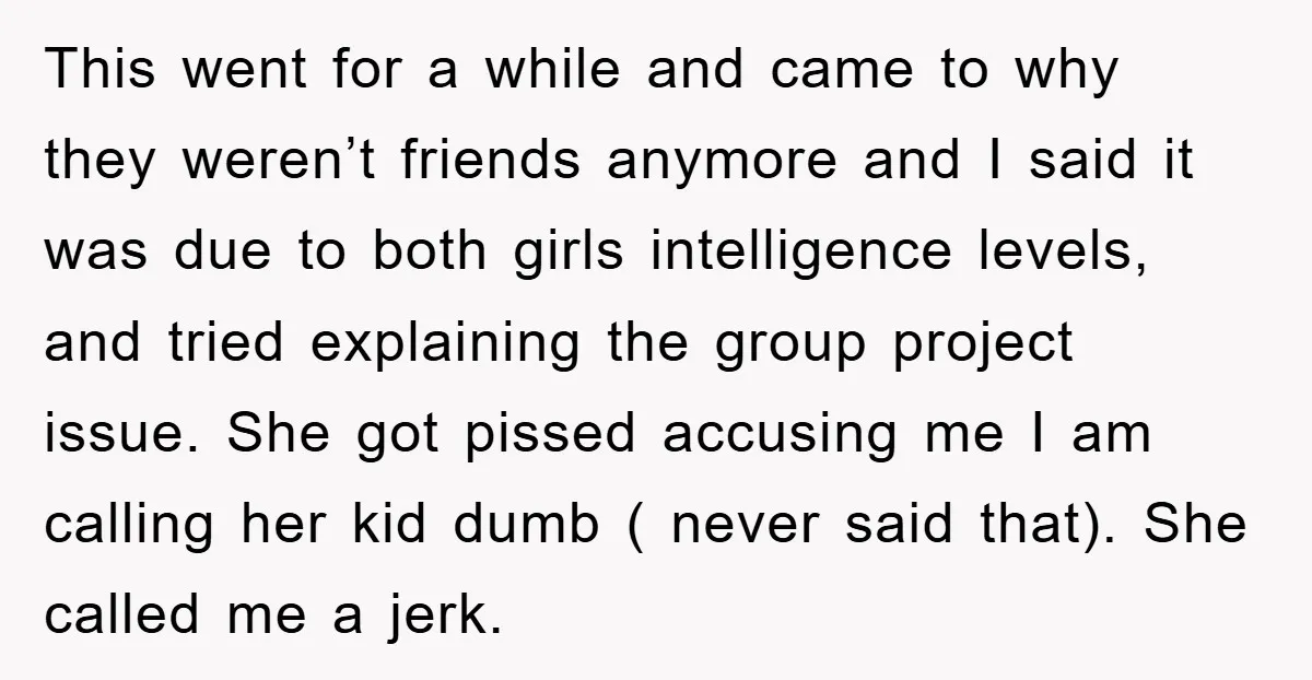 This went for a while and came to why they weren’t friends anymore and I said it was due to both girls intelligence levels, and tried explaining the group project...
