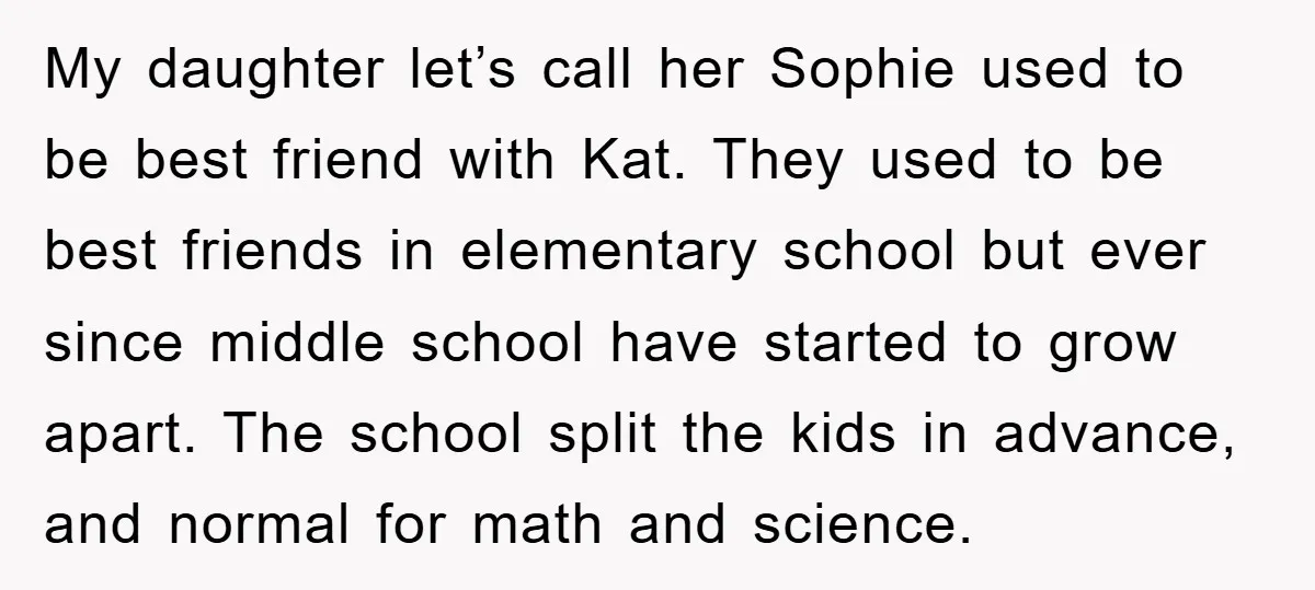 My daughter let’s call her Sophie used to be best friend with Kat. They used to be best friends in elementary school but ever since middle school have started to...