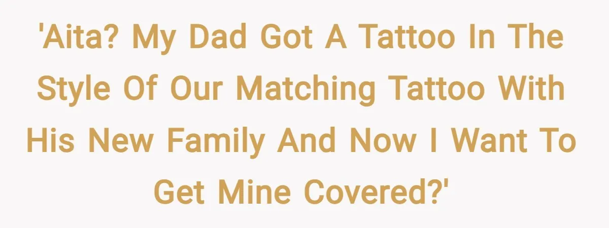 'AITA? my dad got a tattoo in the style of our matching tattoo with his new family and now i want to get mine covered?'