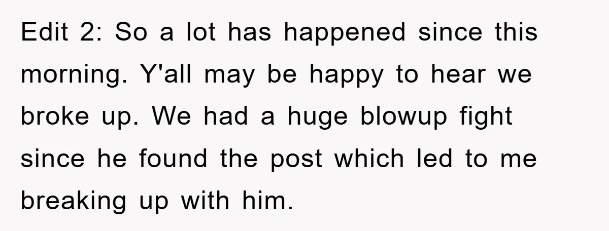 Edit 2: So a lot has happened since this morning. Y'all may be happy to hear we broke up. We had a huge blowup fight since he found the post...