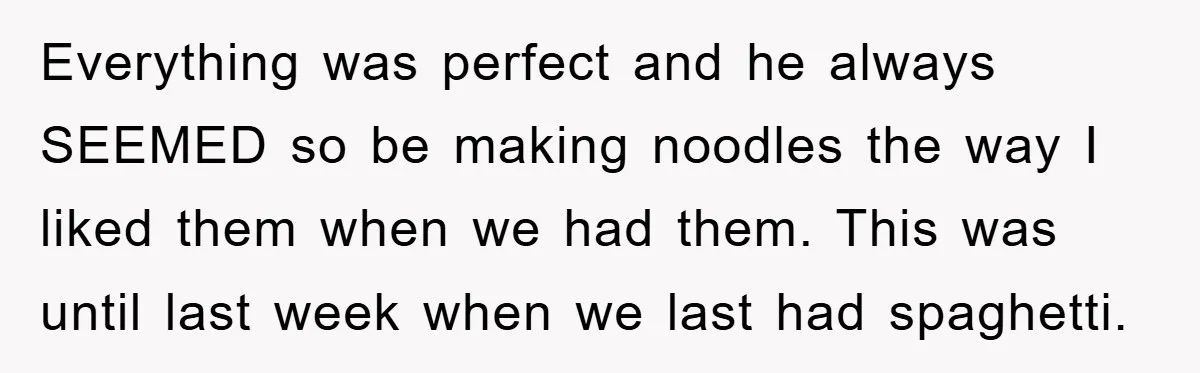 Everything was perfect and he always SEEMED so be making noodles the way I liked them when we had them. This was until last week when we last had spaghetti.