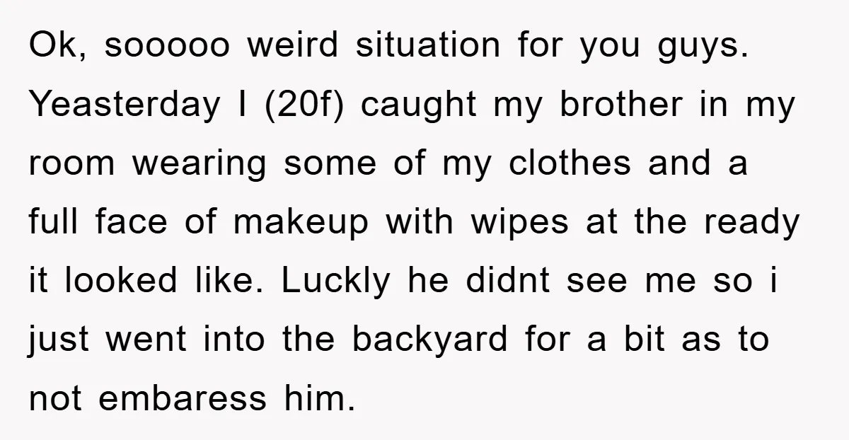 Ok, sooooo weird situation for you guys. Yeasterday I (20f) caught my brother in my room wearing some of my clothes and a full face of makeup with wipes at...