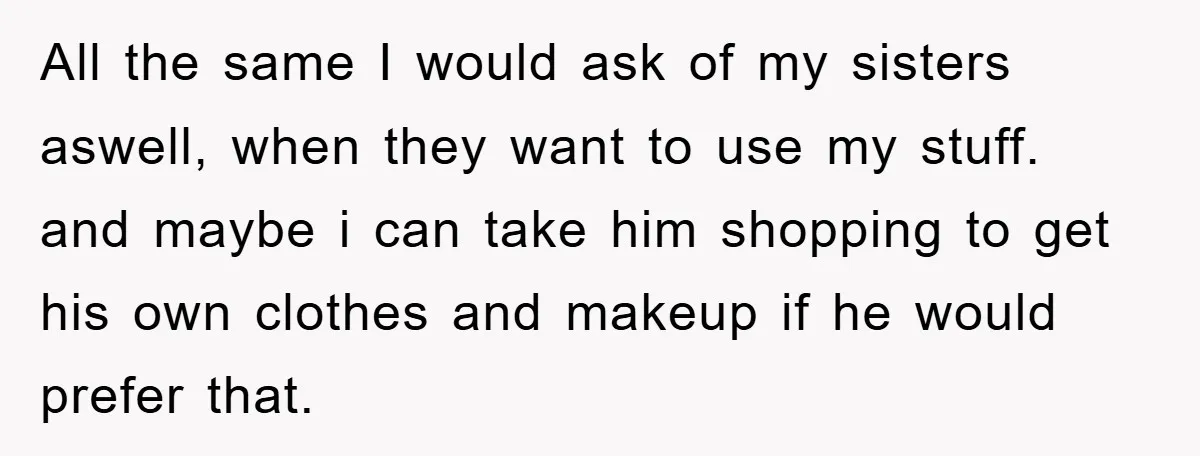 All the same I would ask of my sisters aswell, when they want to use my stuff. and maybe i can take him shopping to get his own clothes and...