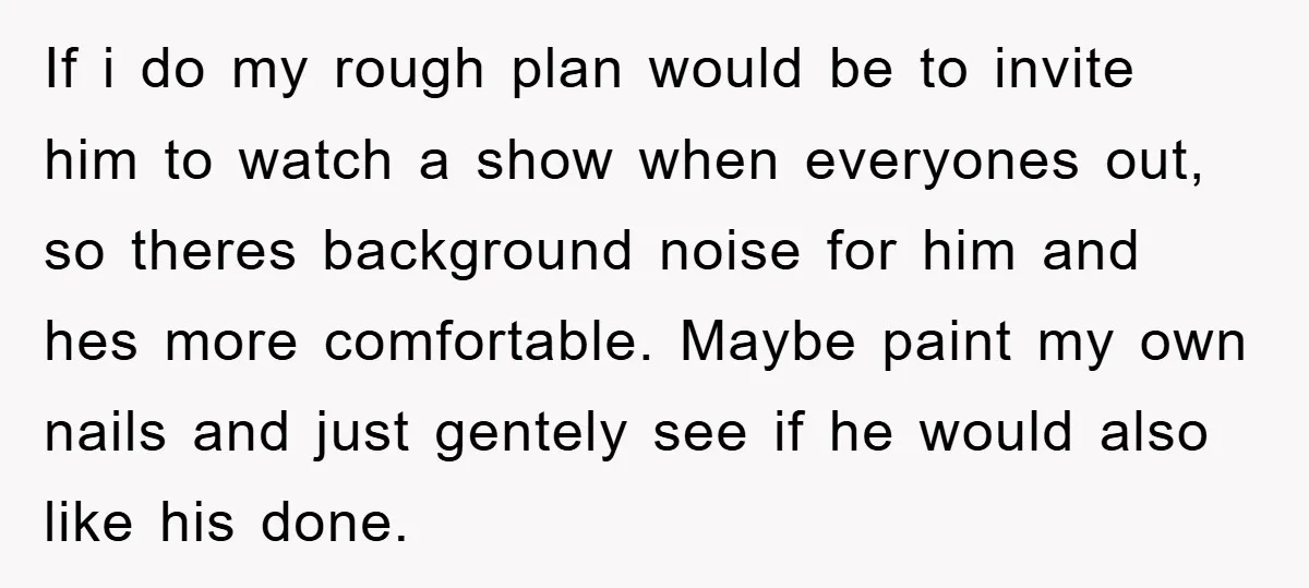 If i do my rough plan would be to invite him to watch a show when everyones out, so theres background noise for him and hes more comfortable. Maybe paint...